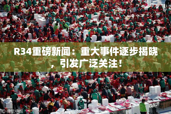 R34重磅新闻：重大事件逐步揭晓，引发广泛关注！