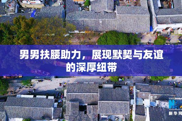 男男扶腰助力，展现默契与友谊的深厚纽带