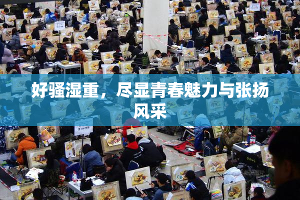 好骚湿重，尽显青春魅力与张扬风采