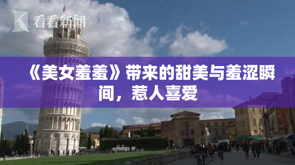 《美女羞羞》带来的甜美与羞涩瞬间，惹人喜爱