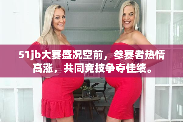 51jb大赛盛况空前，参赛者热情高涨，共同竞技争夺佳绩。