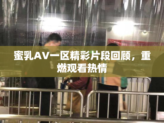 蜜乳AV一区精彩片段回顾，重燃观看热情