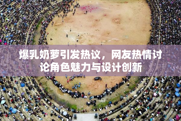 爆乳奶萝引发热议，网友热情讨论角色魅力与设计创新