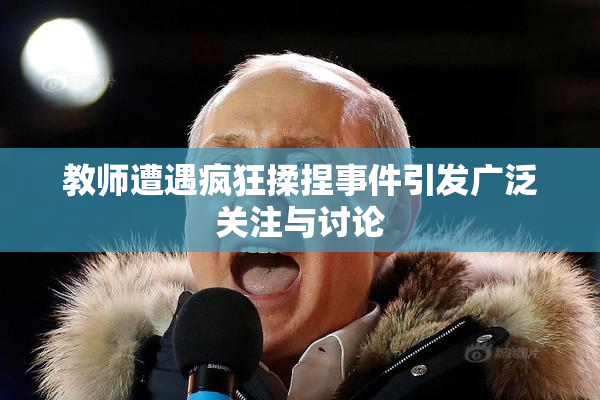 教师遭遇疯狂揉捏事件引发广泛关注与讨论