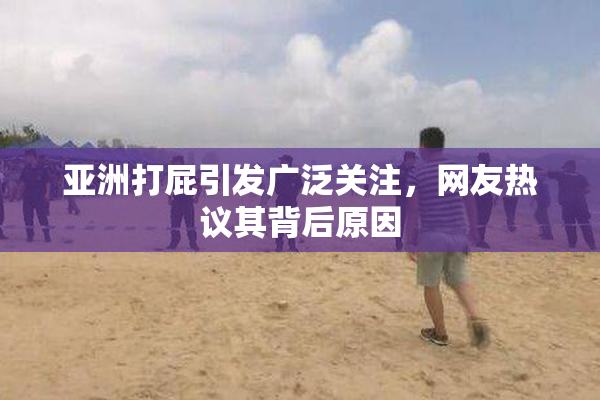 亚洲打屁引发广泛关注，网友热议其背后原因