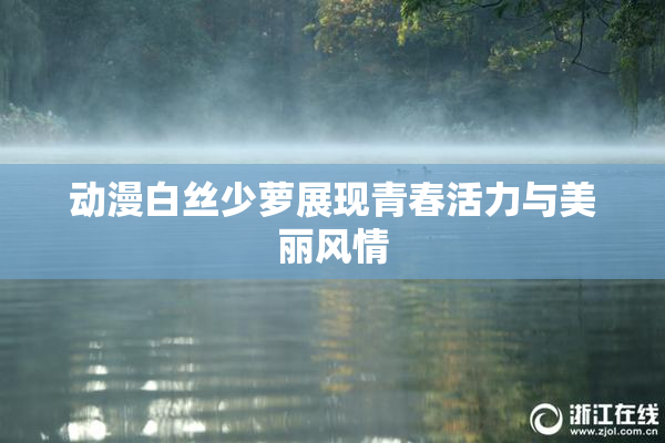 动漫白丝少萝展现青春活力与美丽风情