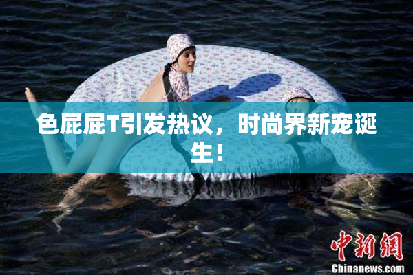 色屁屁T引发热议，时尚界新宠诞生！