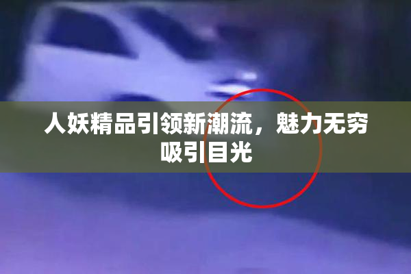 人妖精品引领新潮流，魅力无穷吸引目光