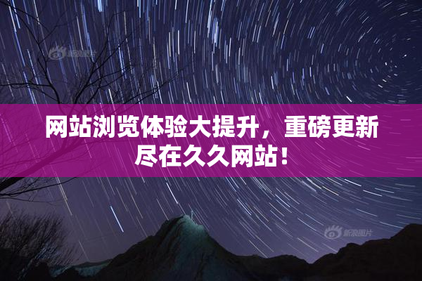 网站浏览体验大提升，重磅更新尽在久久网站！