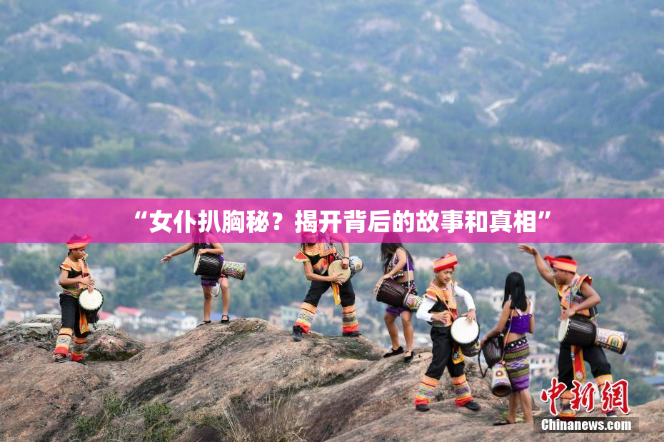 “女仆扒胸秘？揭开背后的故事和真相”