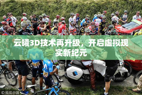 云曦3D技术再升级，开启虚拟现实新纪元