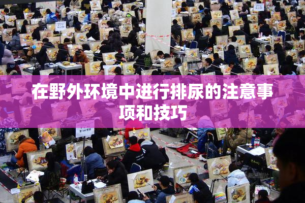 在野外环境中进行排尿的注意事项和技巧