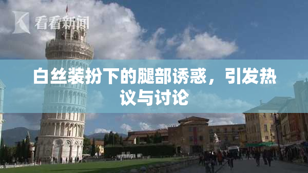 白丝装扮下的腿部诱惑，引发热议与讨论