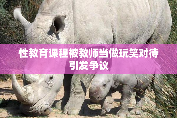 性教育课程被教师当做玩笑对待引发争议