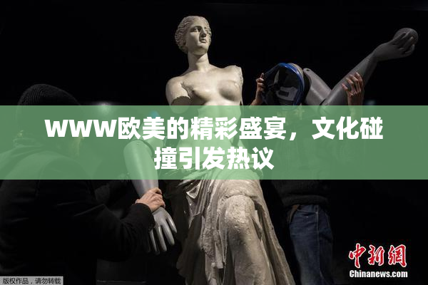WWW欧美的精彩盛宴，文化碰撞引发热议