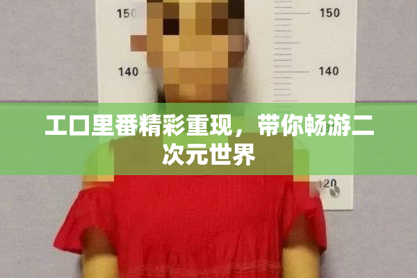 工口里番精彩重现，带你畅游二次元世界
