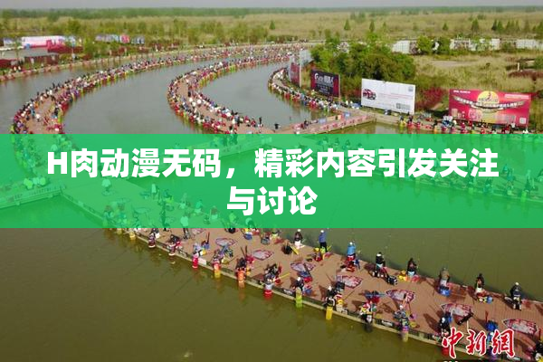 H肉动漫无码，精彩内容引发关注与讨论
