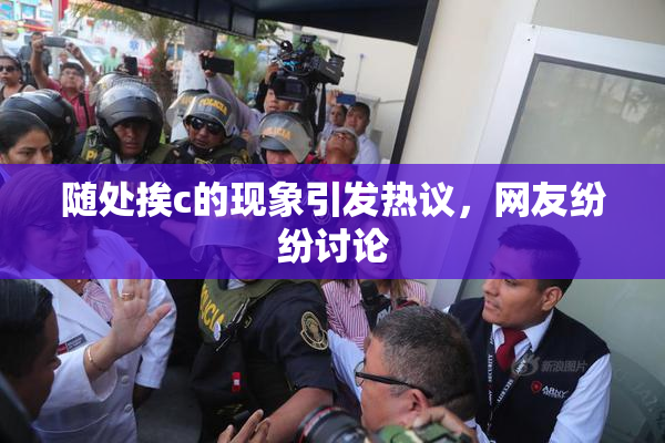 随处挨c的现象引发热议，网友纷纷讨论