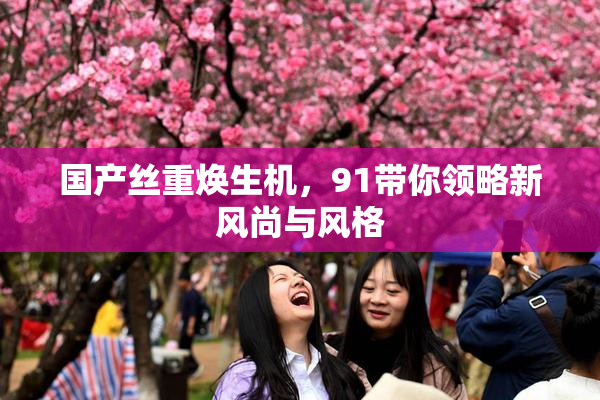 国产丝重焕生机，91带你领略新风尚与风格