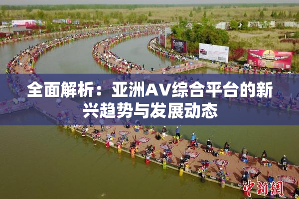 全面解析：亚洲AV综合平台的新兴趋势与发展动态