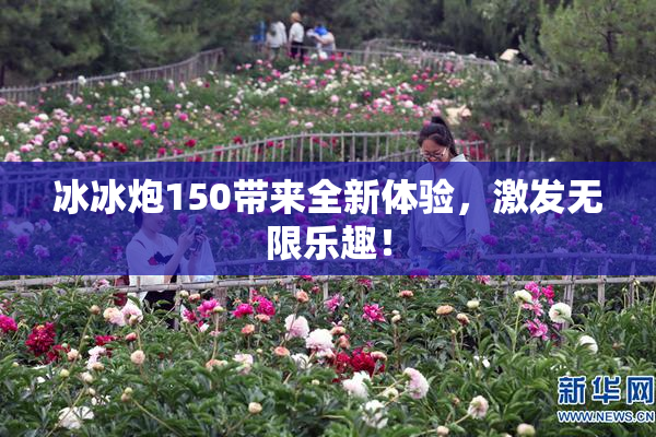 冰冰炮150带来全新体验，激发无限乐趣！