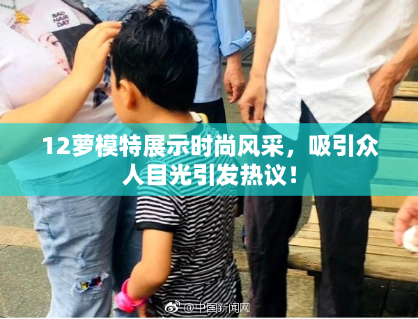 12萝模特展示时尚风采，吸引众人目光引发热议！
