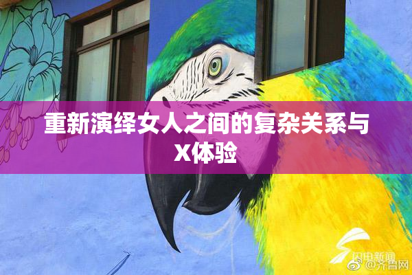 重新演绎女人之间的复杂关系与X体验