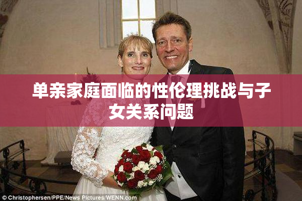单亲家庭面临的性伦理挑战与子女关系问题