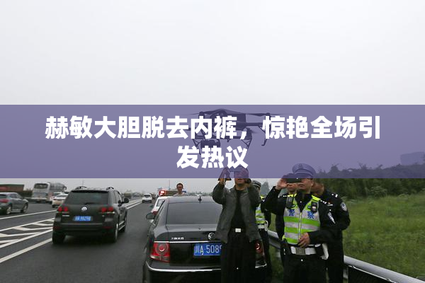 赫敏大胆脱去内裤，惊艳全场引发热议