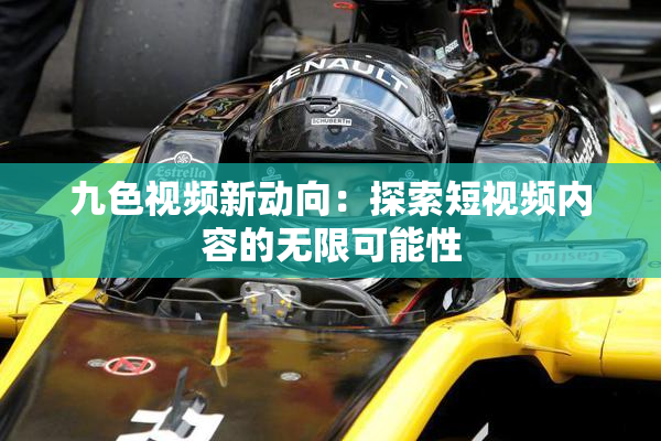 九色视频新动向：探索短视频内容的无限可能性