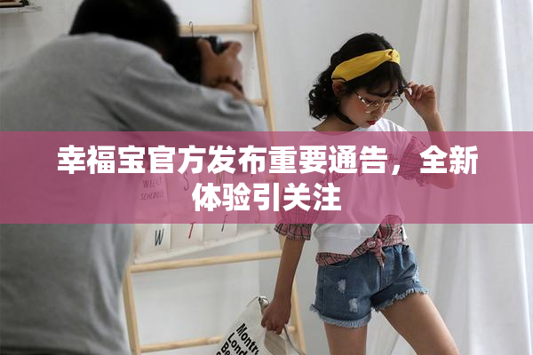 幸福宝官方发布重要通告，全新体验引关注