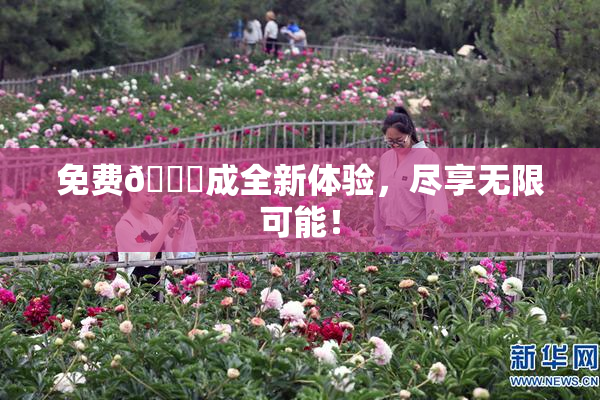免费🔞成全新体验，尽享无限可能！