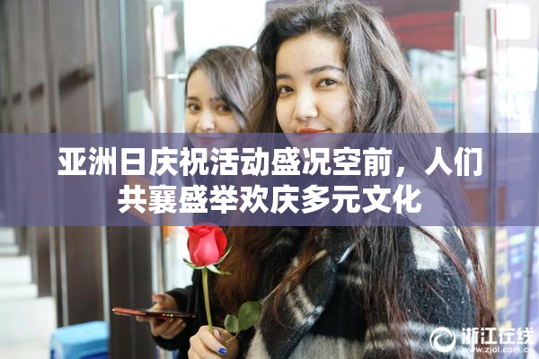 亚洲日庆祝活动盛况空前，人们共襄盛举欢庆多元文化