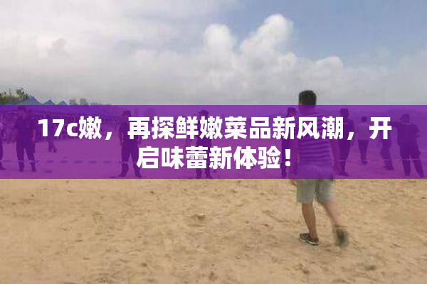 17c嫩，再探鲜嫩菜品新风潮，开启味蕾新体验！