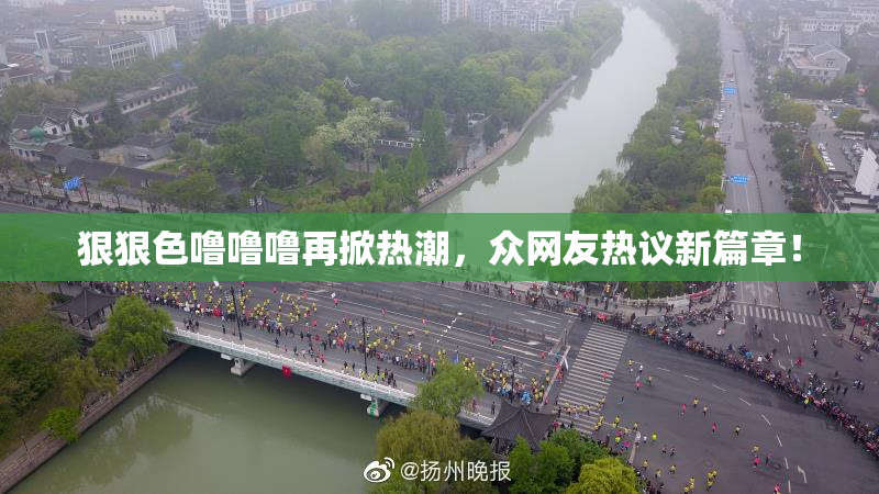 狠狠色噜噜噜再掀热潮，众网友热议新篇章！