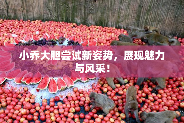 小乔大胆尝试新姿势，展现魅力与风采！