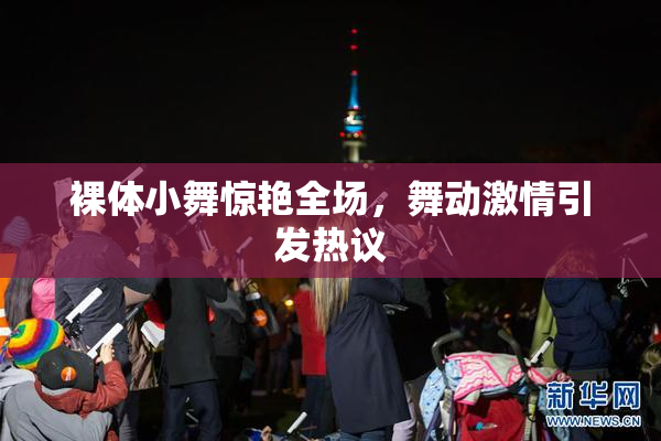 裸体小舞惊艳全场，舞动激情引发热议