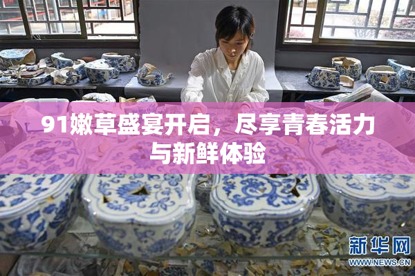 91嫩草盛宴开启，尽享青春活力与新鲜体验
