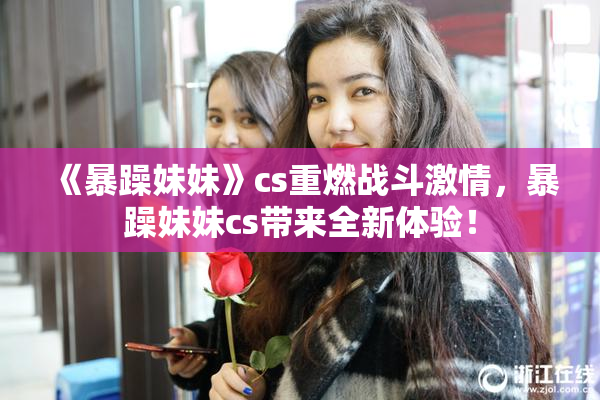 《暴躁妹妹》cs重燃战斗激情，暴躁妹妹cs带来全新体验！