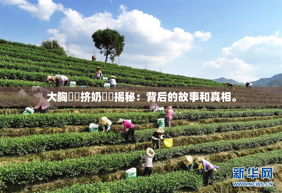 大胸❌‌挤奶❌‌揭秘：背后的故事和真相。