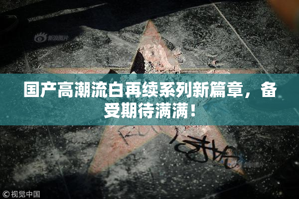 国产高潮流白再续系列新篇章，备受期待满满！