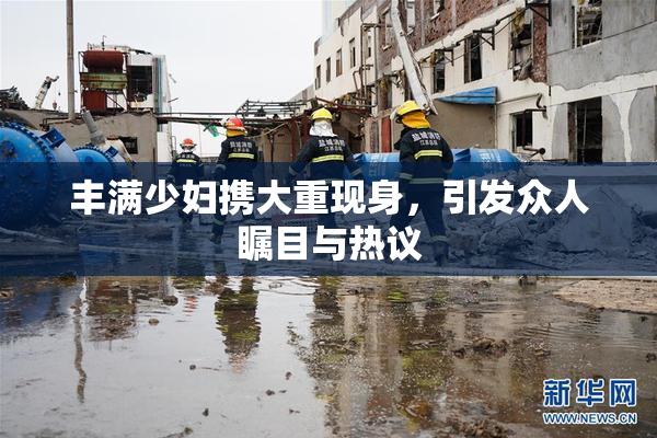 丰满少妇携大重现身，引发众人瞩目与热议