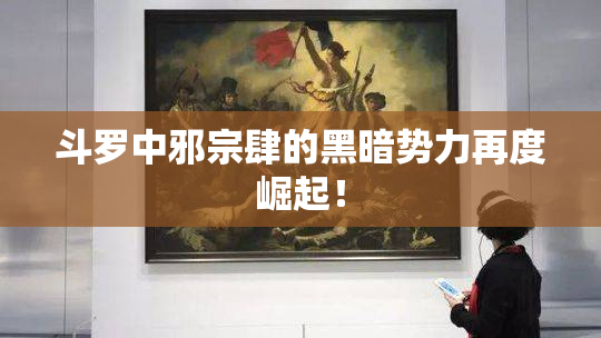 斗罗中邪宗肆的黑暗势力再度崛起！