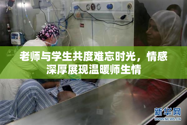 老师与学生共度难忘时光，情感深厚展现温暖师生情