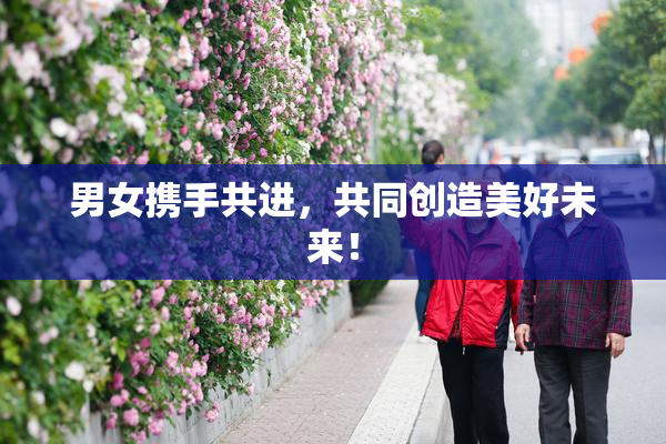 男女携手共进，共同创造美好未来！