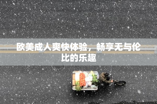 欧美成人爽快体验，畅享无与伦比的乐趣