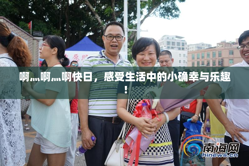 啊灬啊灬啊快日，感受生活中的小确幸与乐趣！