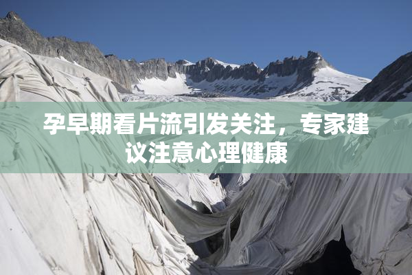 孕早期看片流引发关注，专家建议注意心理健康