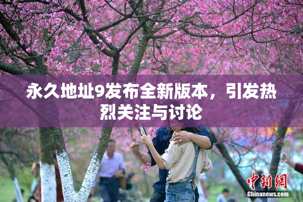 永久地址9发布全新版本，引发热烈关注与讨论