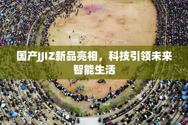 国产JJIZ新品亮相，科技引领未来智能生活
